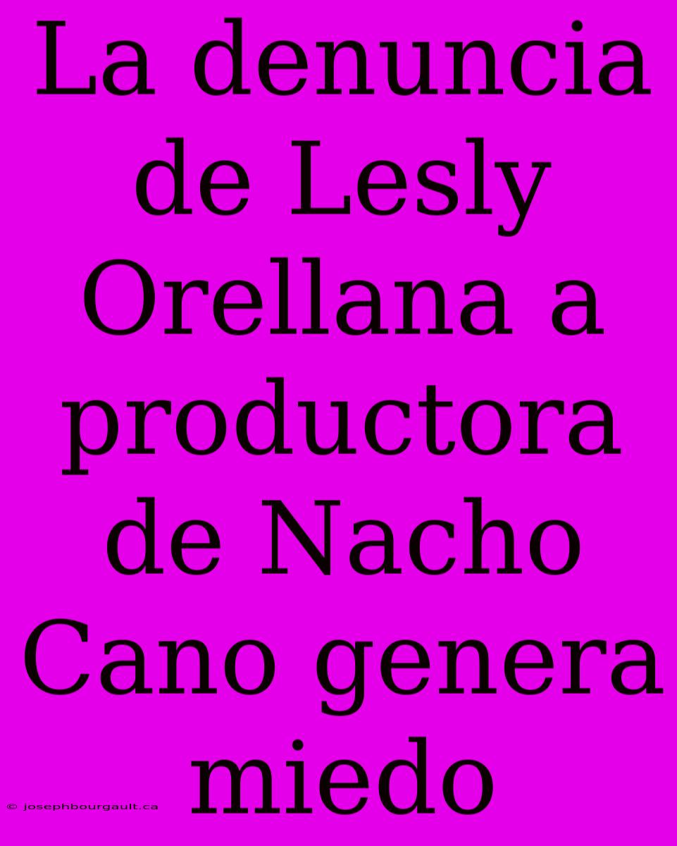 La Denuncia De Lesly Orellana A Productora De Nacho Cano Genera Miedo