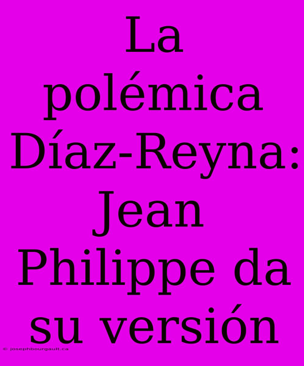 La Polémica Díaz-Reyna: Jean Philippe Da Su Versión