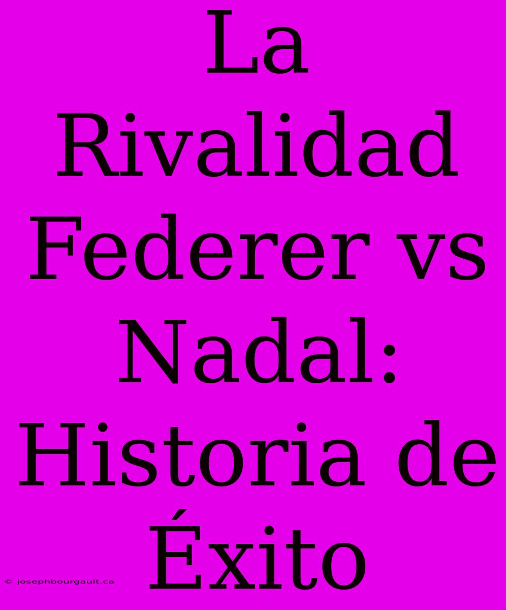 La Rivalidad Federer Vs Nadal: Historia De Éxito