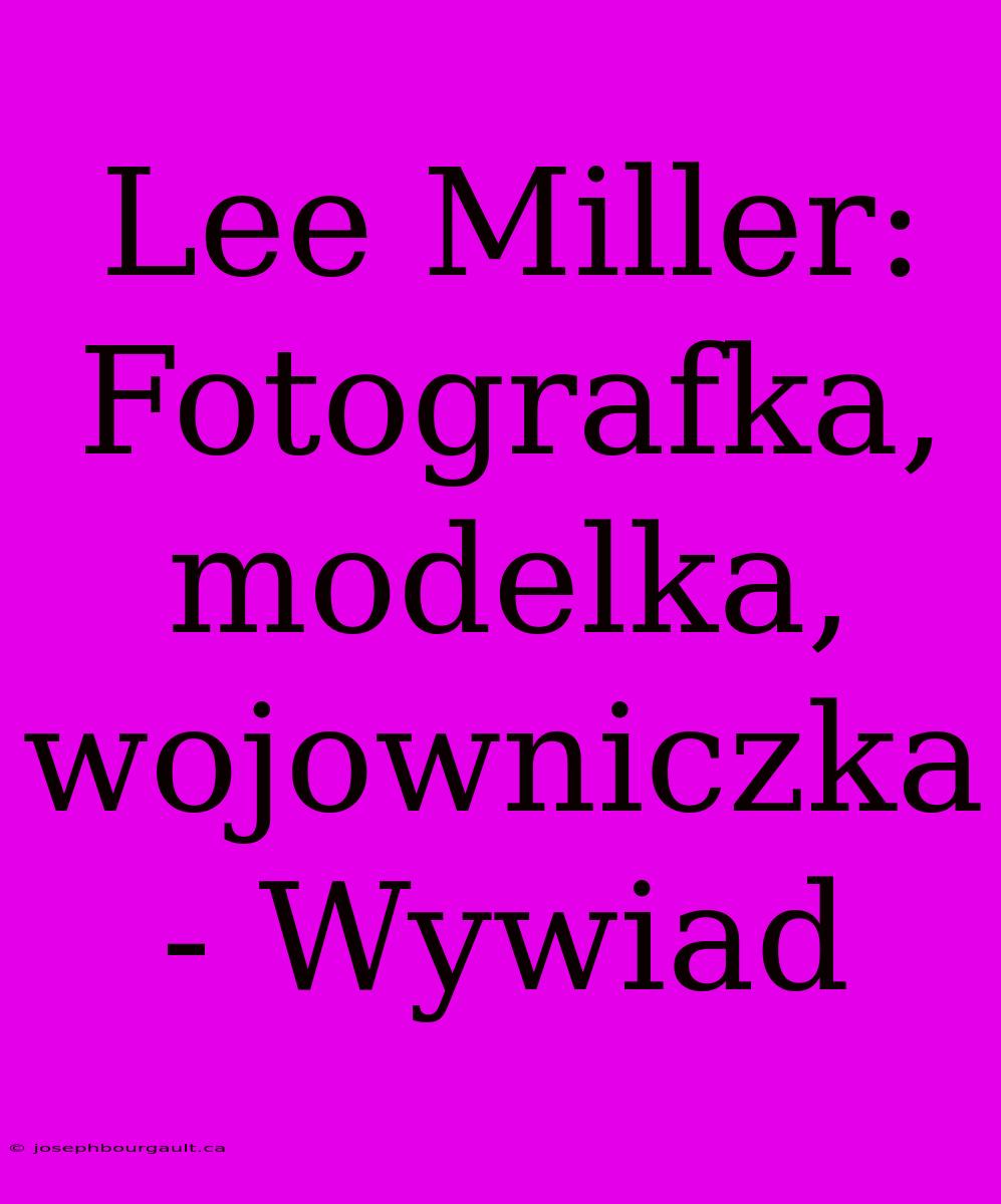 Lee Miller: Fotografka, Modelka, Wojowniczka - Wywiad