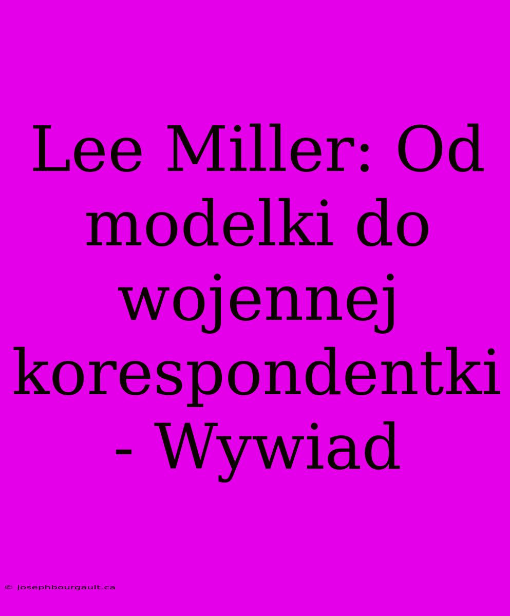 Lee Miller: Od Modelki Do Wojennej Korespondentki - Wywiad