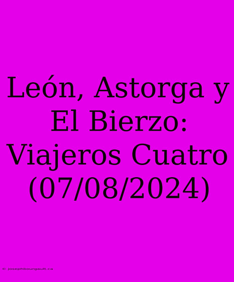 León, Astorga Y El Bierzo: Viajeros Cuatro (07/08/2024)