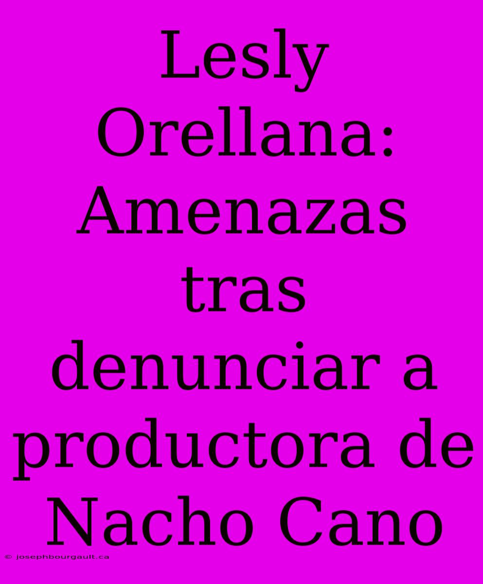 Lesly Orellana: Amenazas Tras Denunciar A Productora De Nacho Cano