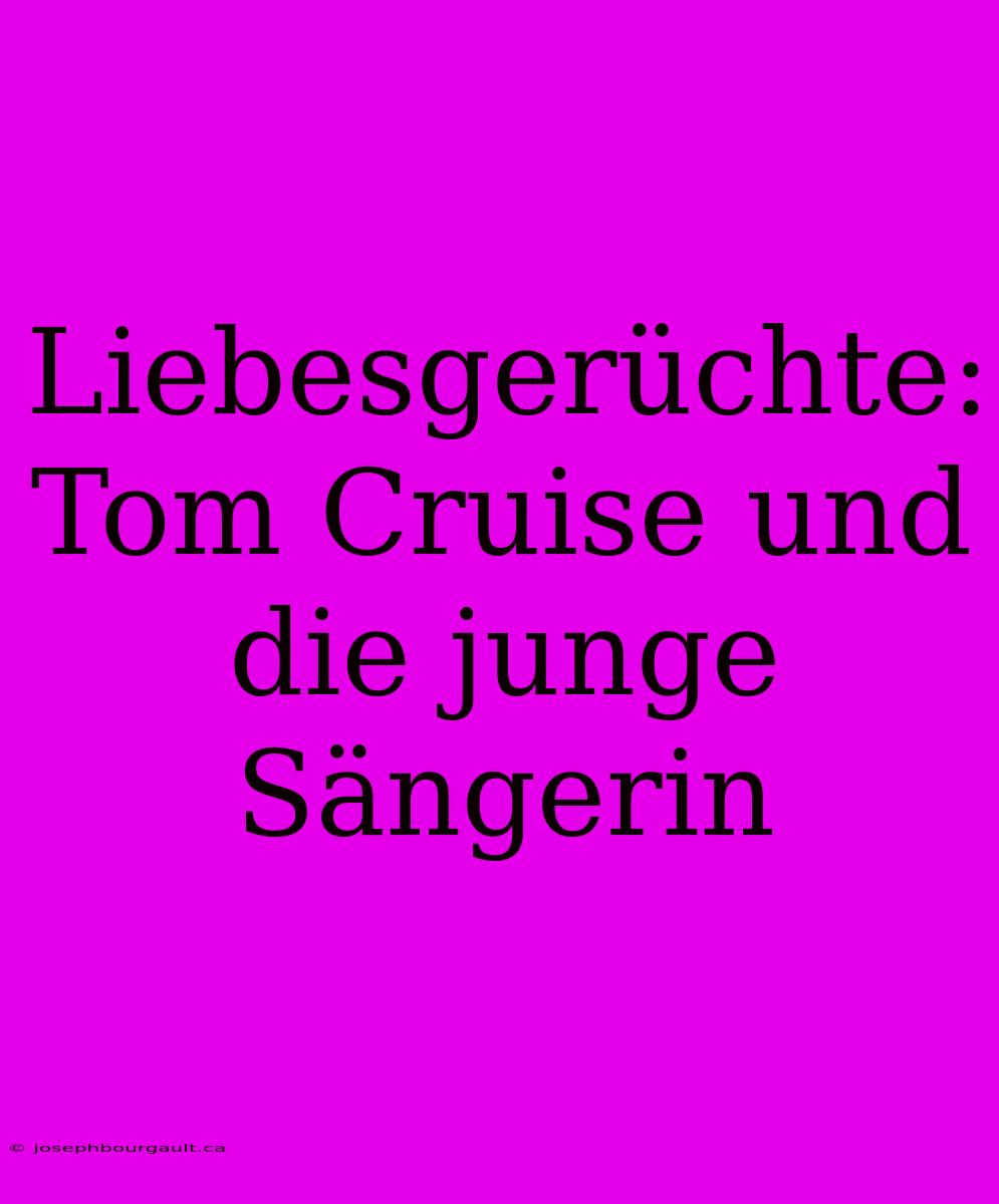 Liebesgerüchte: Tom Cruise Und Die Junge Sängerin