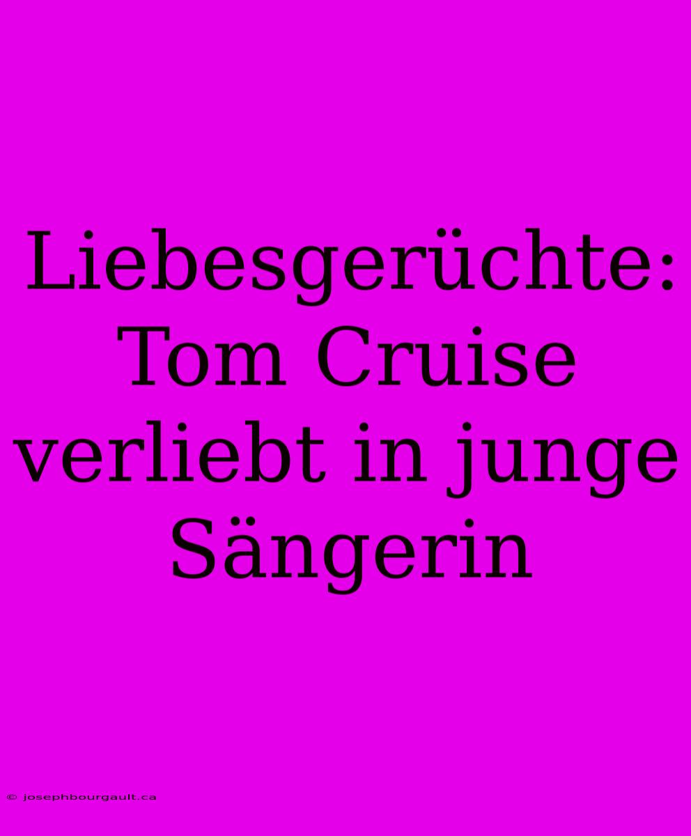 Liebesgerüchte: Tom Cruise Verliebt In Junge Sängerin