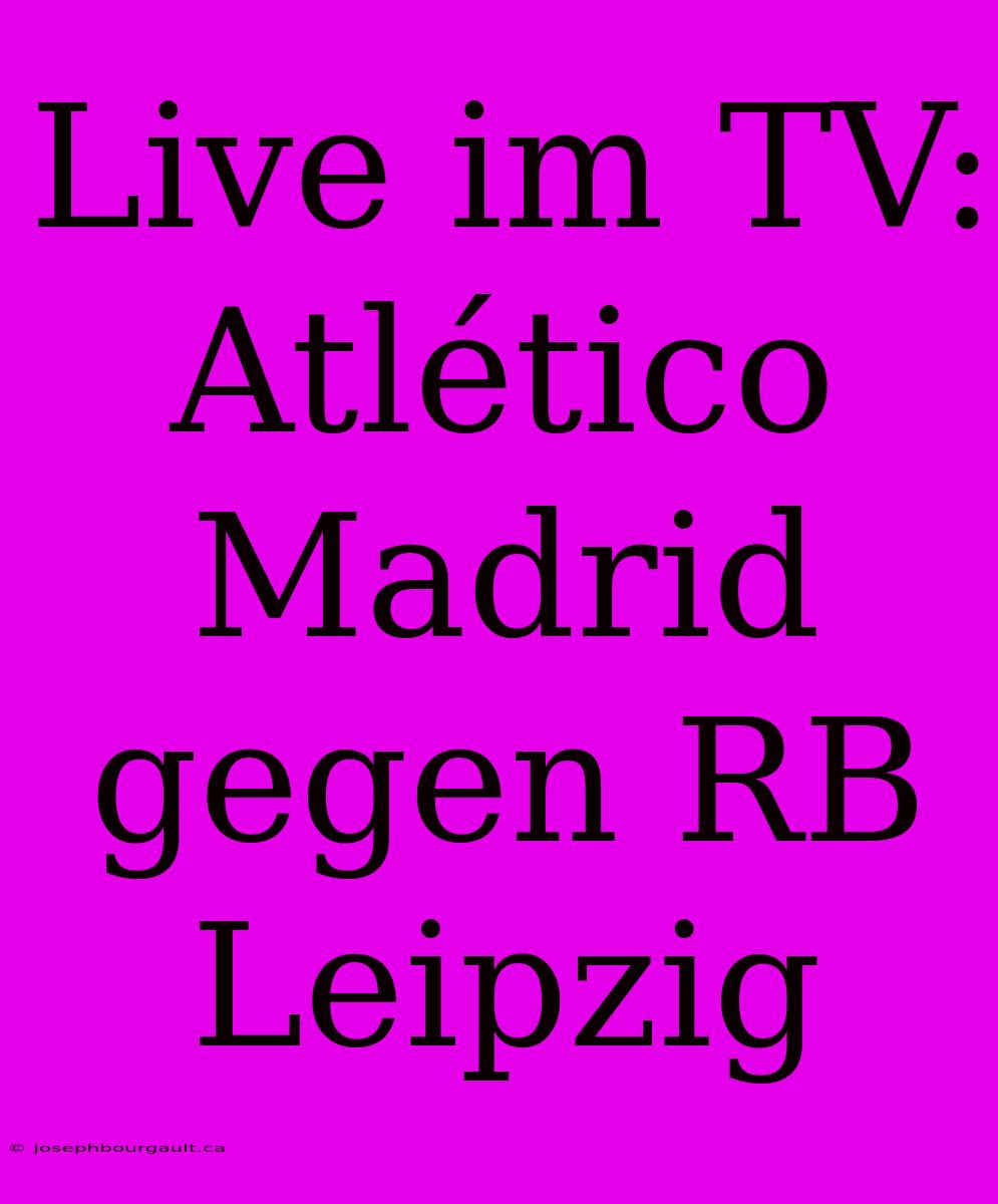 Live Im TV: Atlético Madrid Gegen RB Leipzig