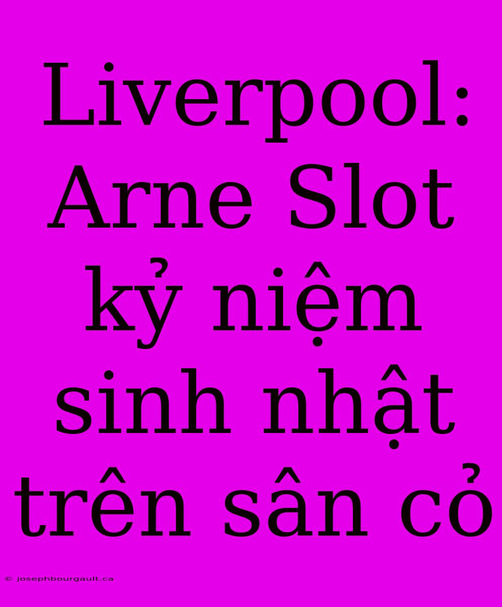 Liverpool: Arne Slot Kỷ Niệm Sinh Nhật Trên Sân Cỏ