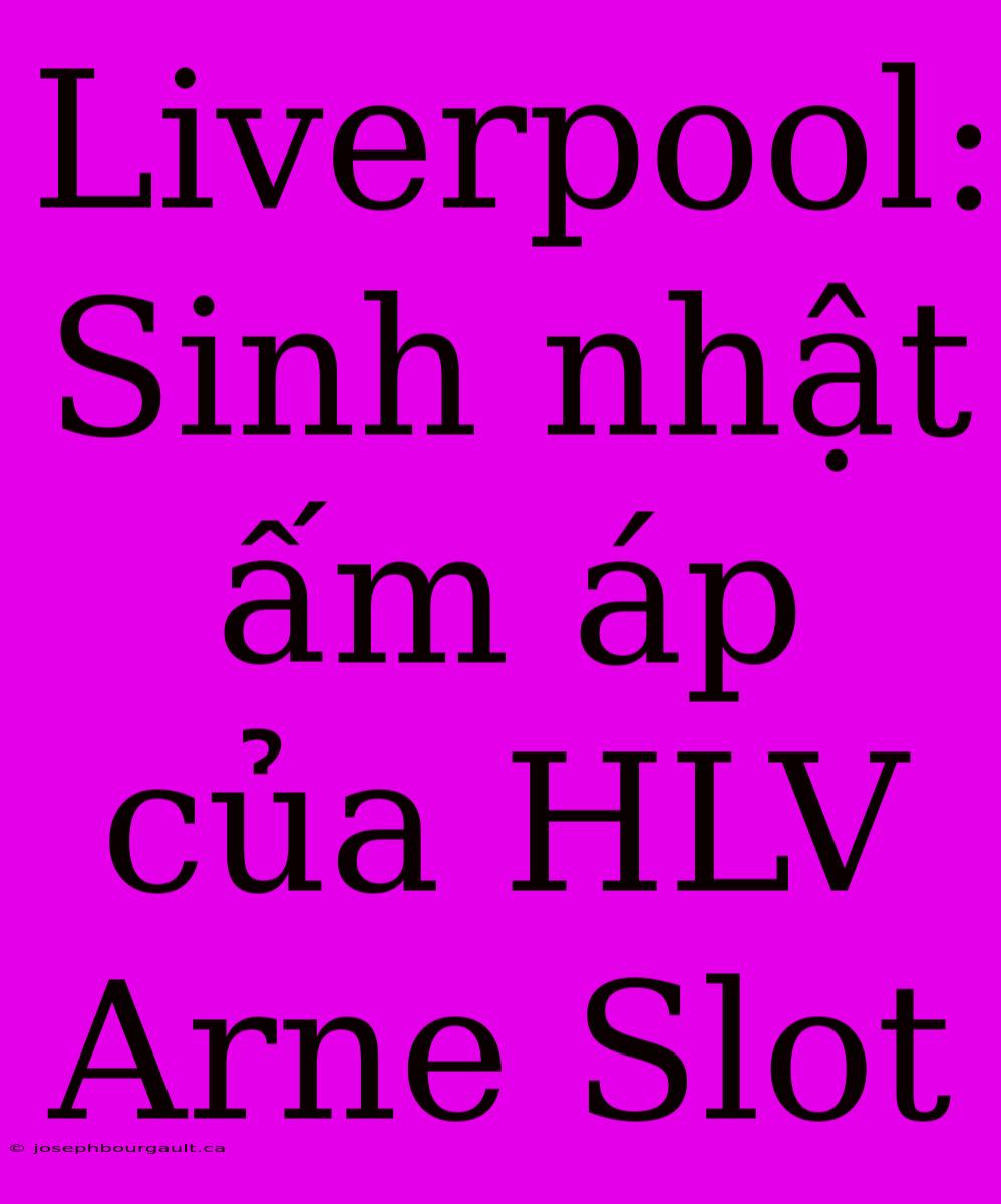 Liverpool: Sinh Nhật Ấm Áp Của HLV Arne Slot