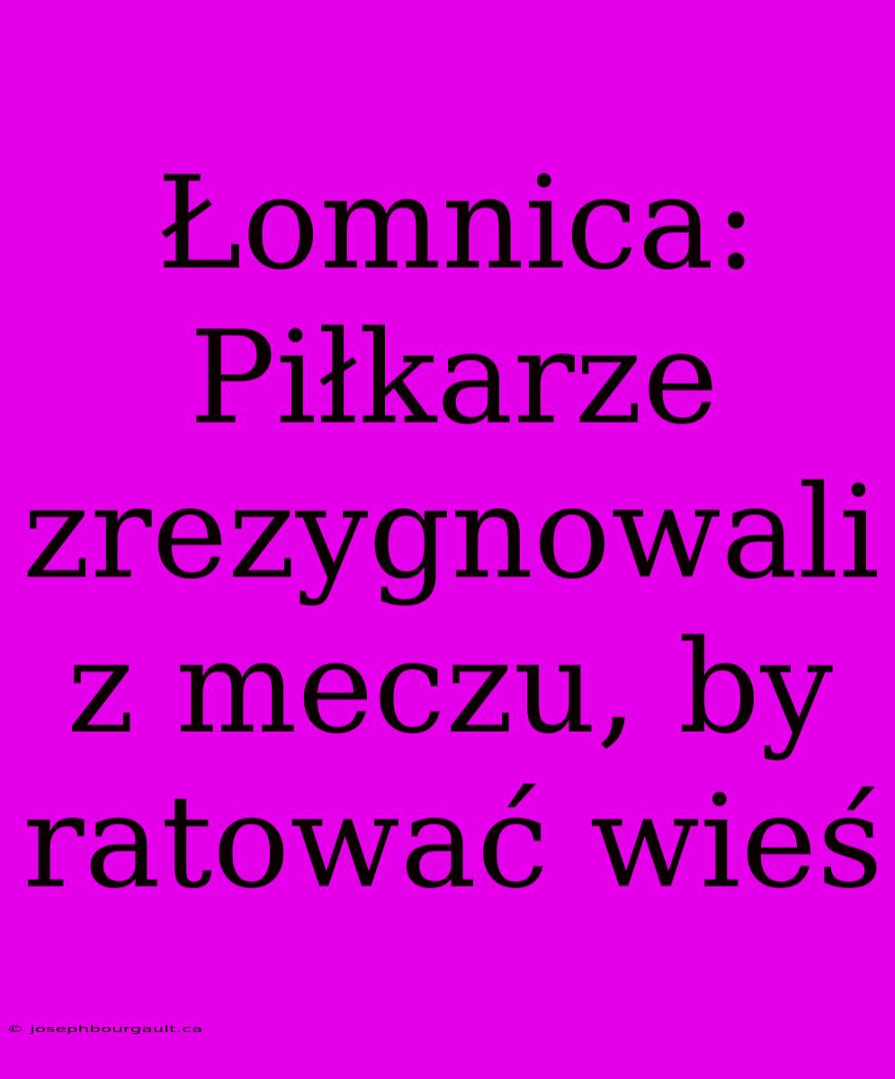 Łomnica: Piłkarze Zrezygnowali Z Meczu, By Ratować Wieś