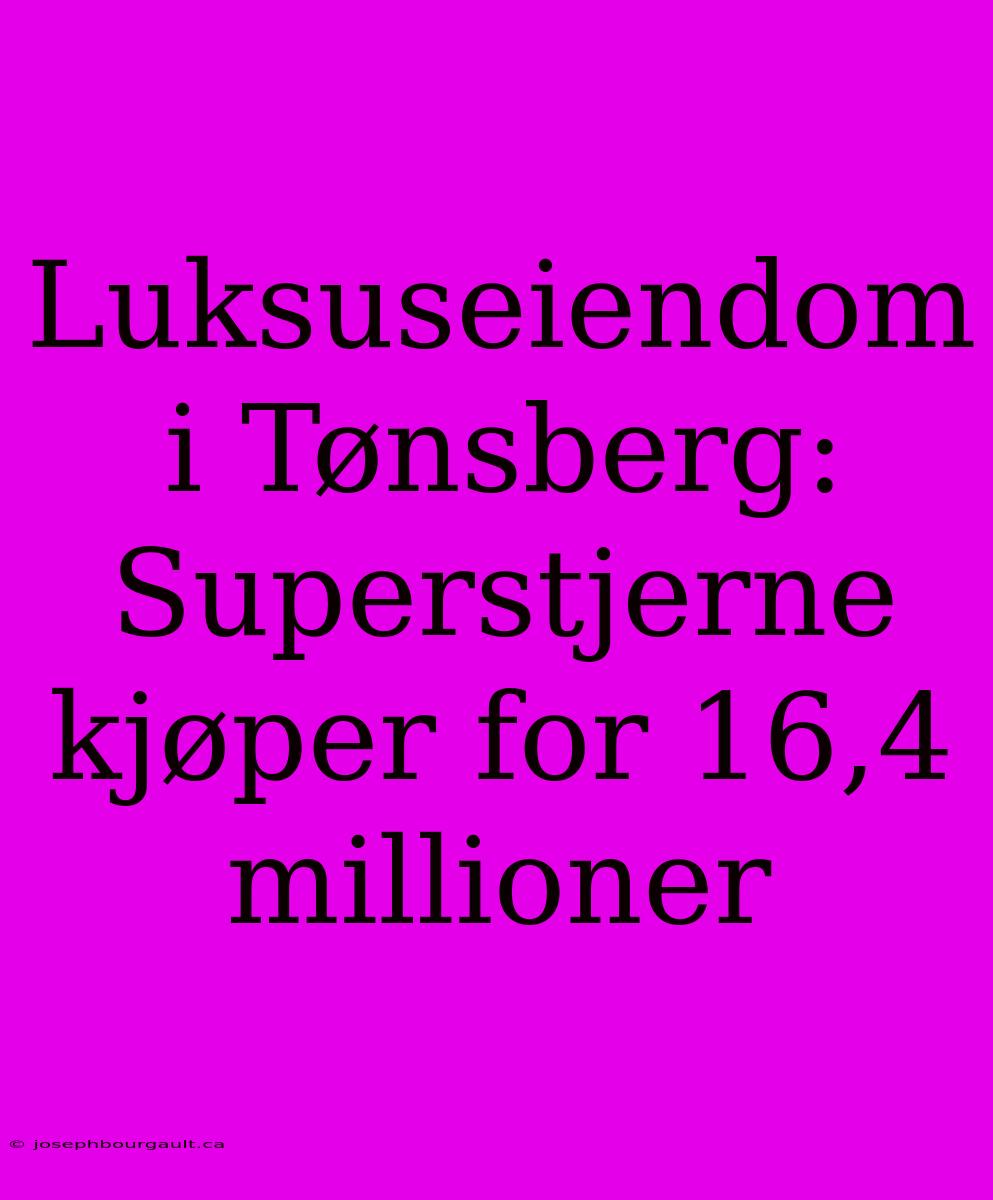 Luksuseiendom I Tønsberg: Superstjerne Kjøper For 16,4 Millioner