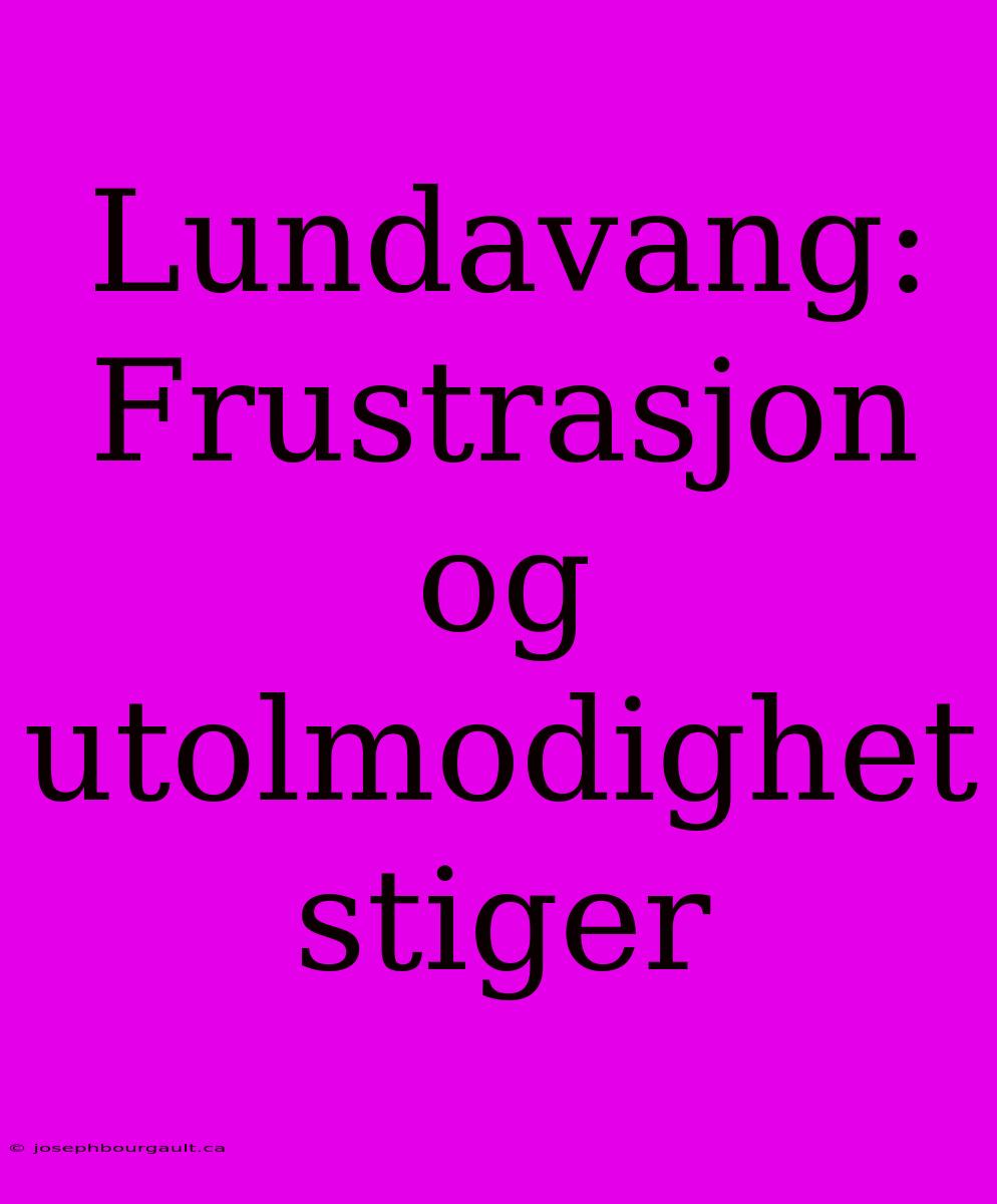 Lundavang: Frustrasjon Og Utolmodighet Stiger