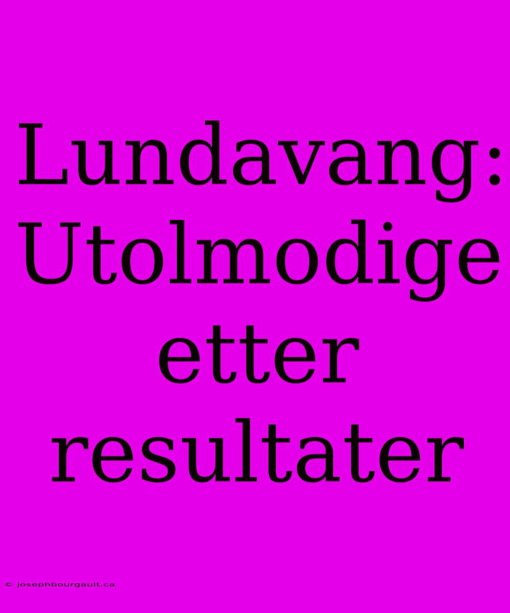 Lundavang: Utolmodige Etter Resultater