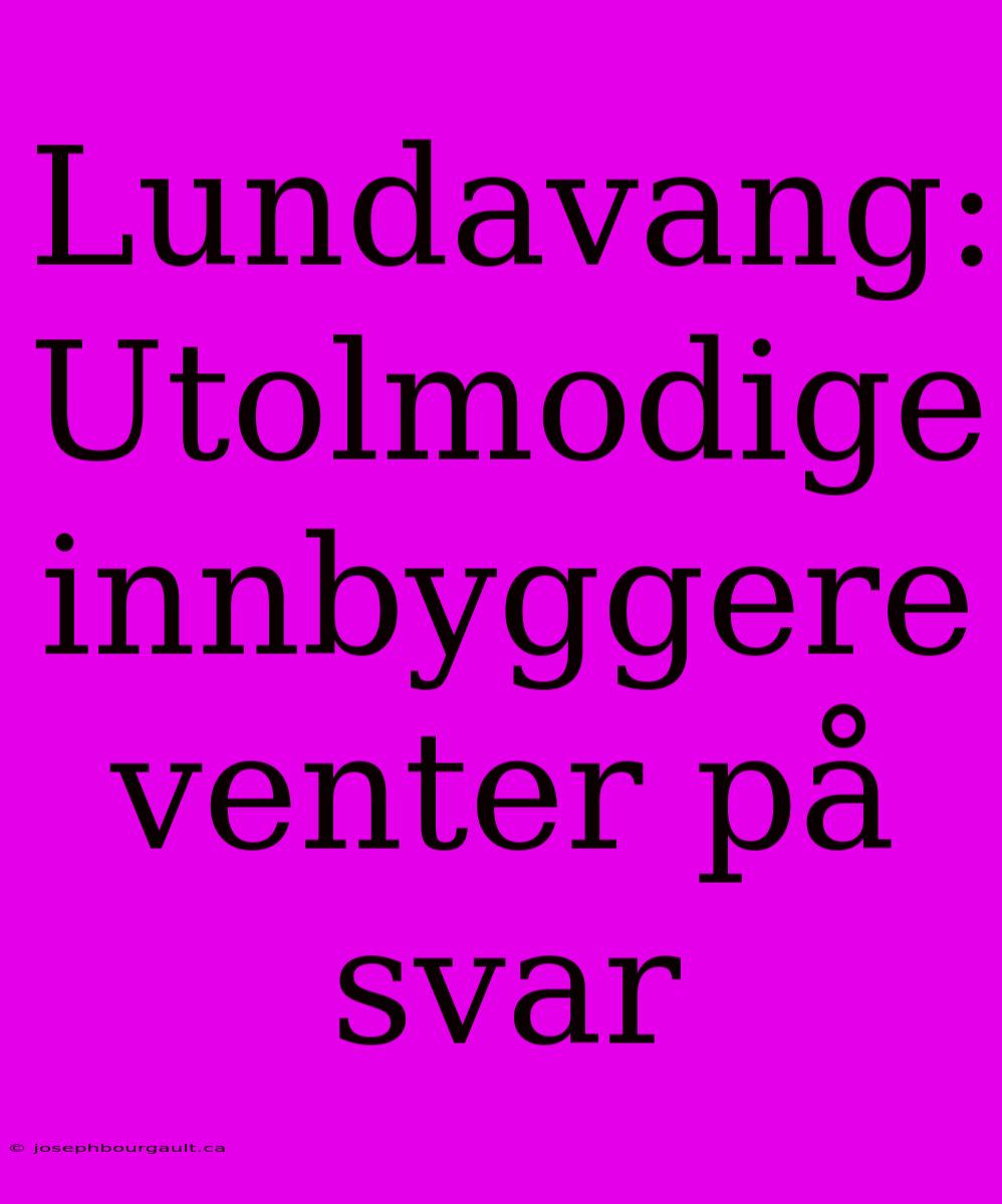 Lundavang: Utolmodige Innbyggere Venter På Svar