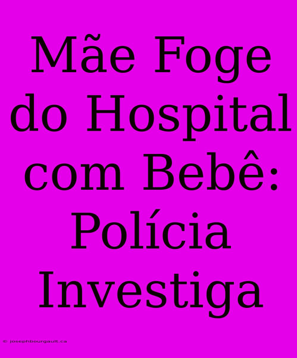 Mãe Foge Do Hospital Com Bebê: Polícia Investiga