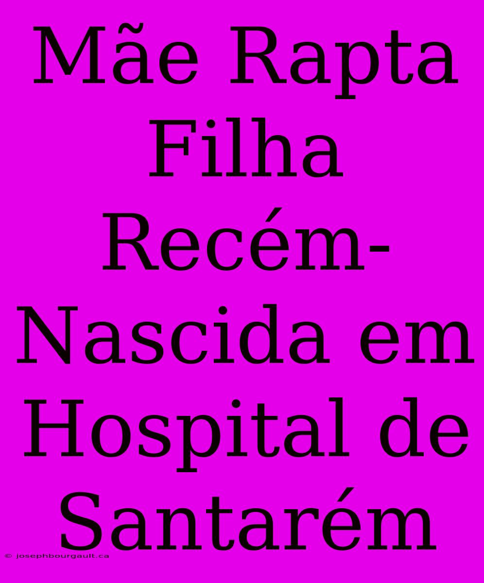 Mãe Rapta Filha Recém-Nascida Em Hospital De Santarém