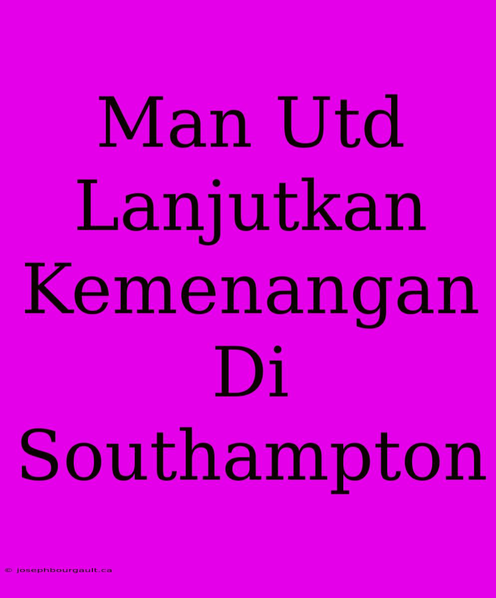 Man Utd Lanjutkan Kemenangan Di Southampton