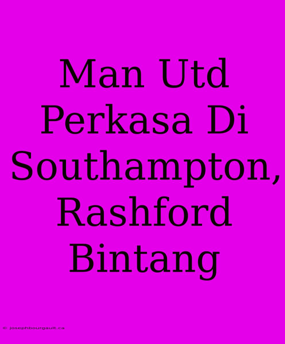 Man Utd Perkasa Di Southampton, Rashford Bintang