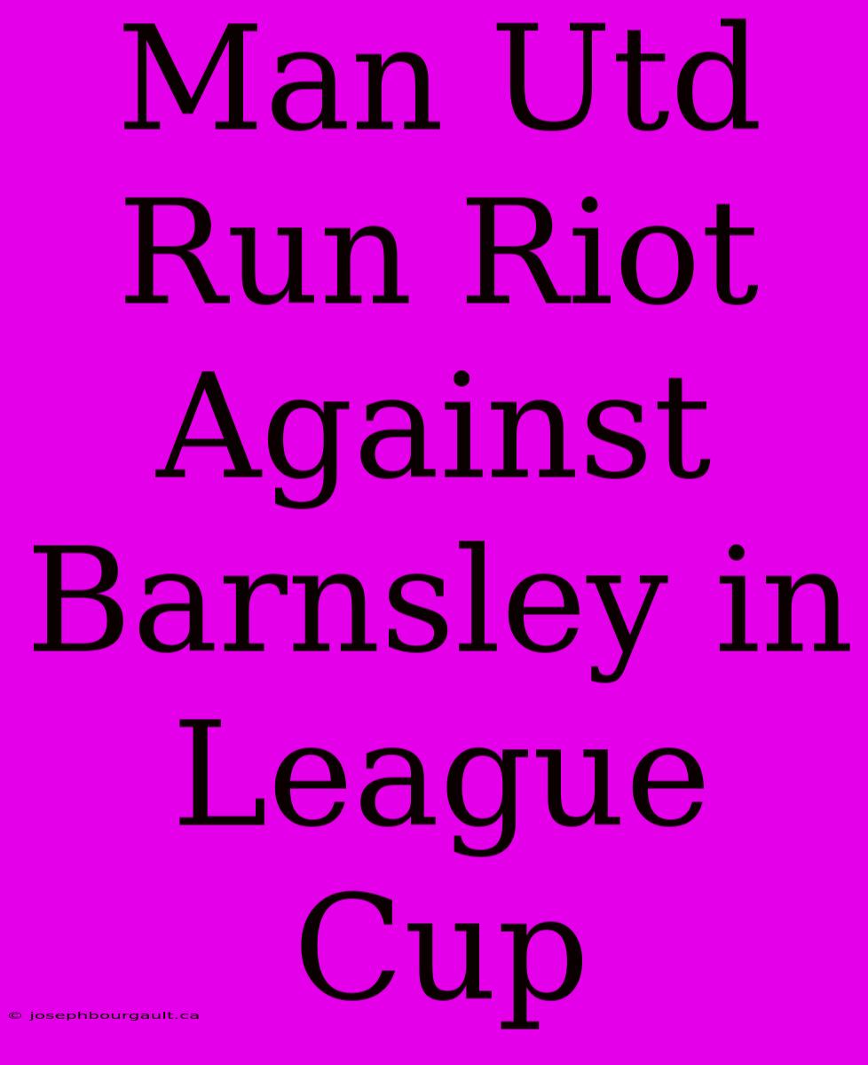 Man Utd Run Riot Against Barnsley In League Cup