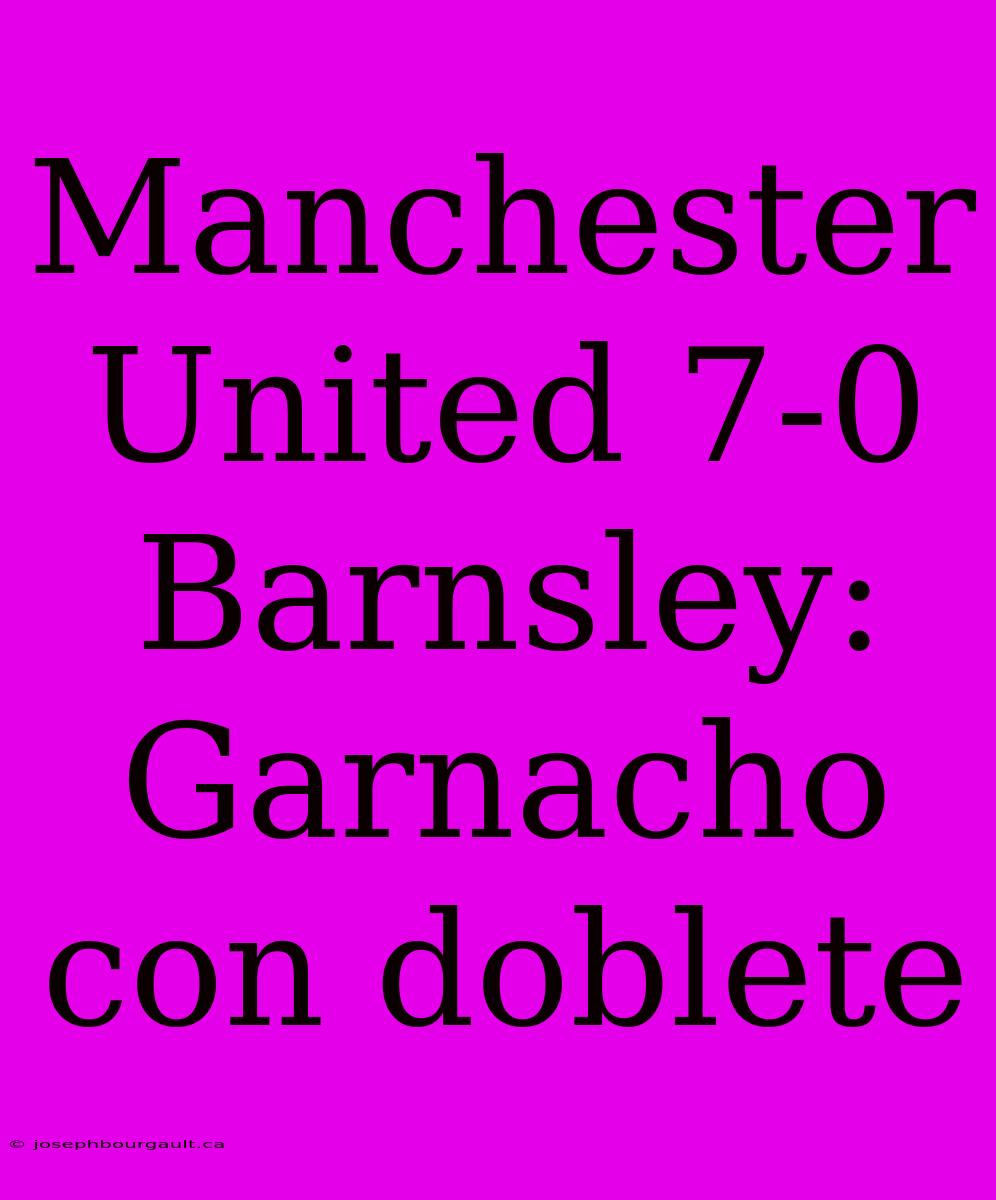 Manchester United 7-0 Barnsley: Garnacho Con Doblete