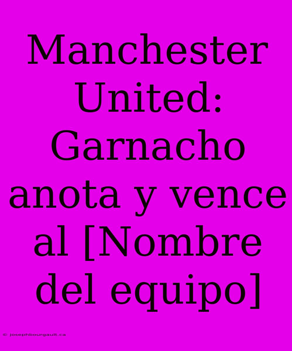 Manchester United: Garnacho Anota Y Vence Al [Nombre Del Equipo]