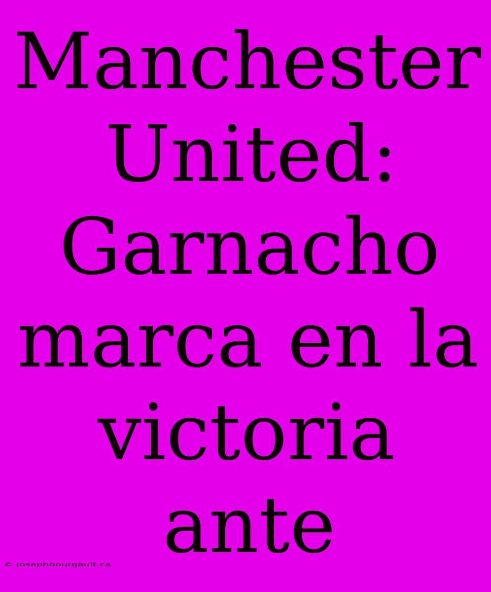 Manchester United: Garnacho Marca En La Victoria Ante