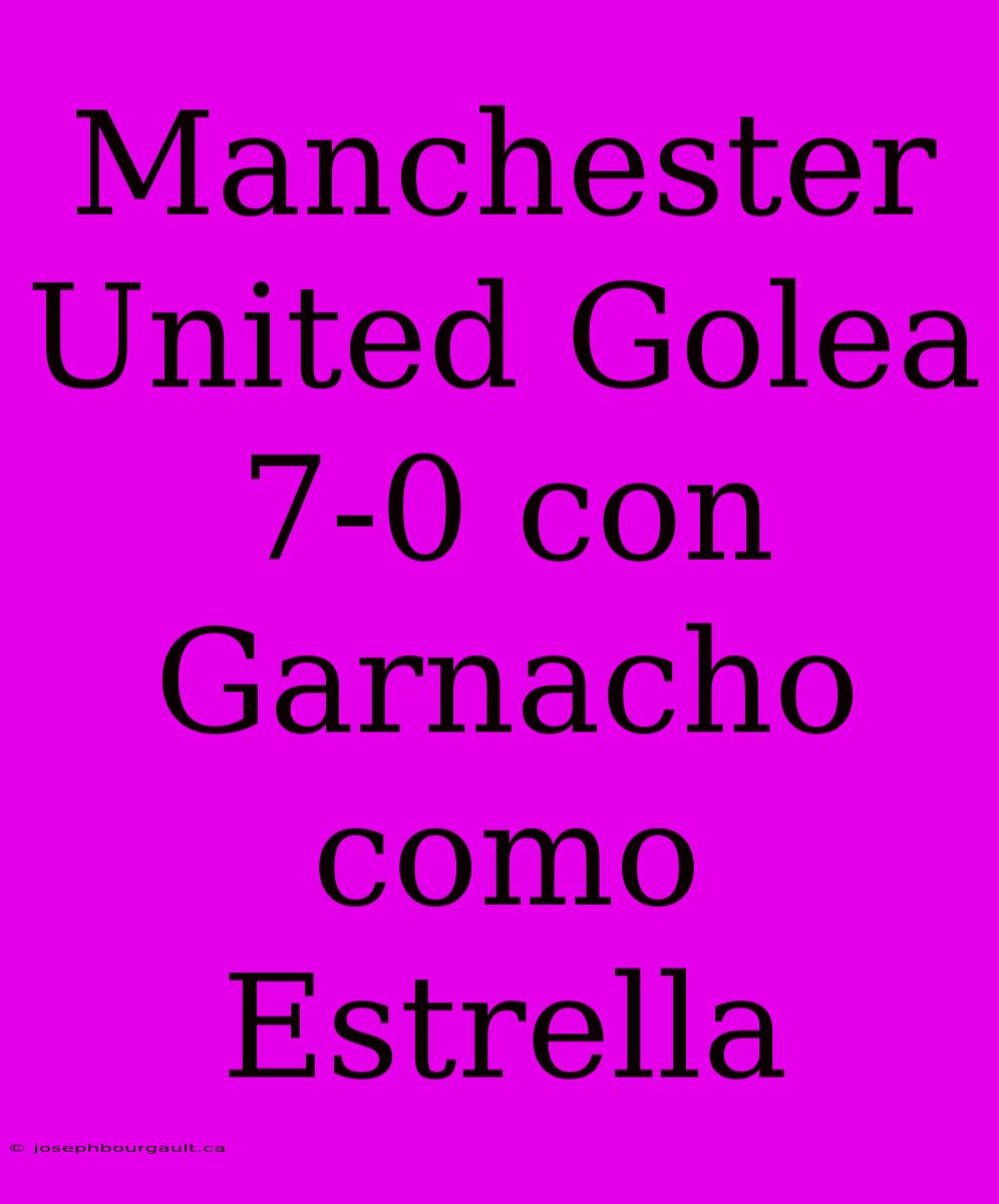 Manchester United Golea 7-0 Con Garnacho Como Estrella