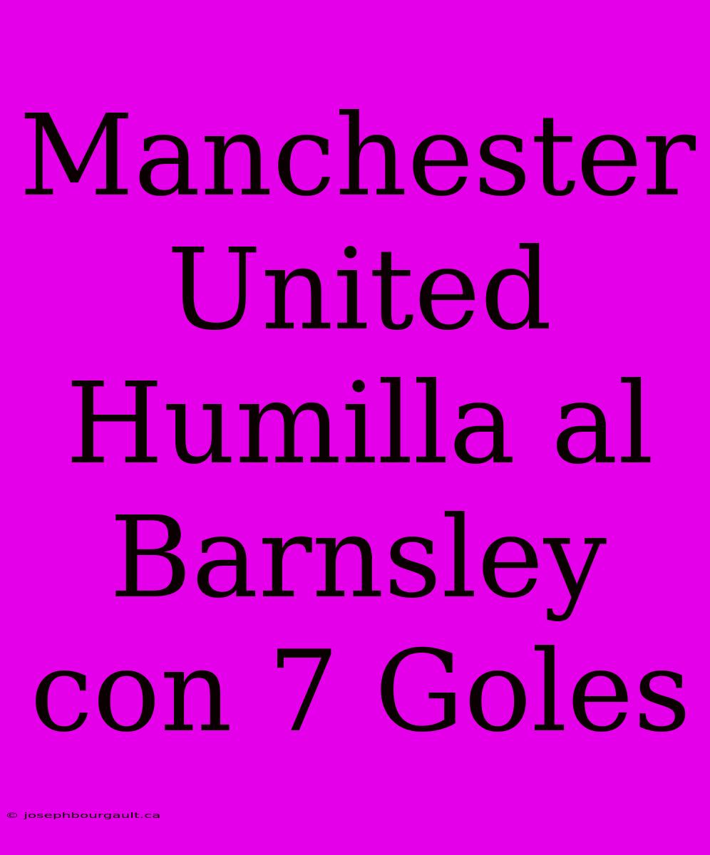 Manchester United Humilla Al Barnsley Con 7 Goles