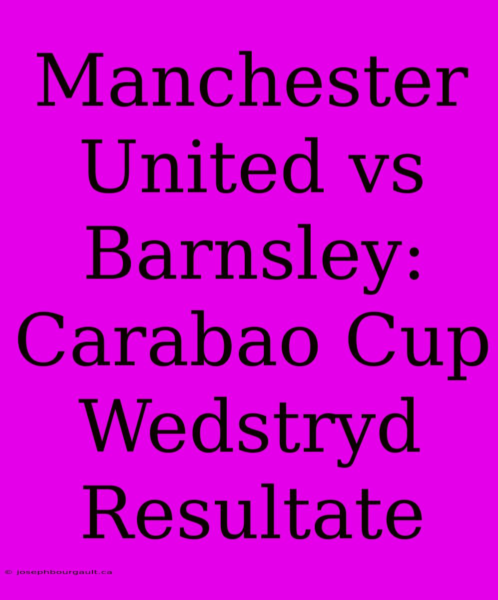 Manchester United Vs Barnsley: Carabao Cup Wedstryd Resultate