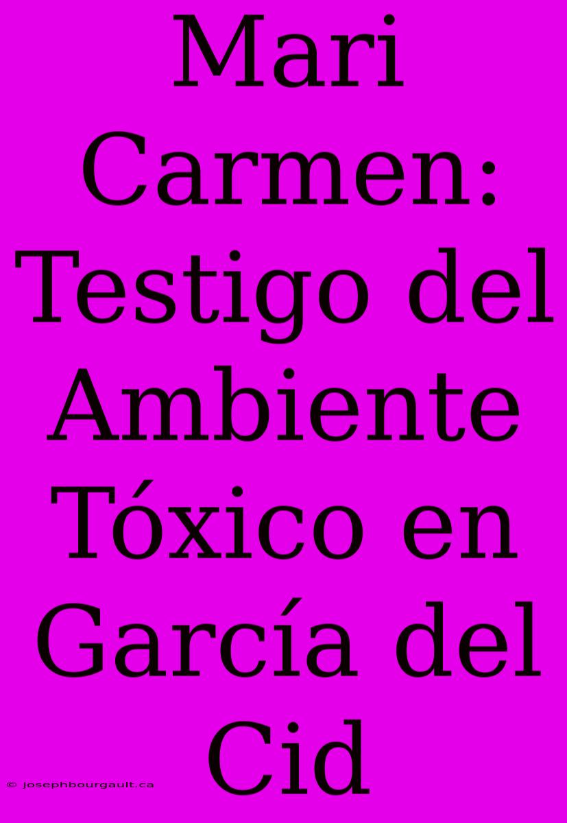 Mari Carmen: Testigo Del Ambiente Tóxico En García Del Cid