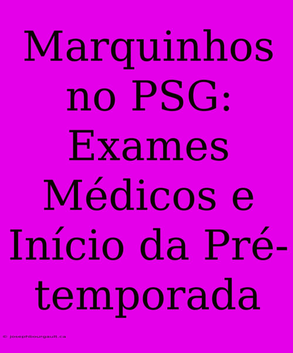 Marquinhos No PSG: Exames Médicos E Início Da Pré-temporada