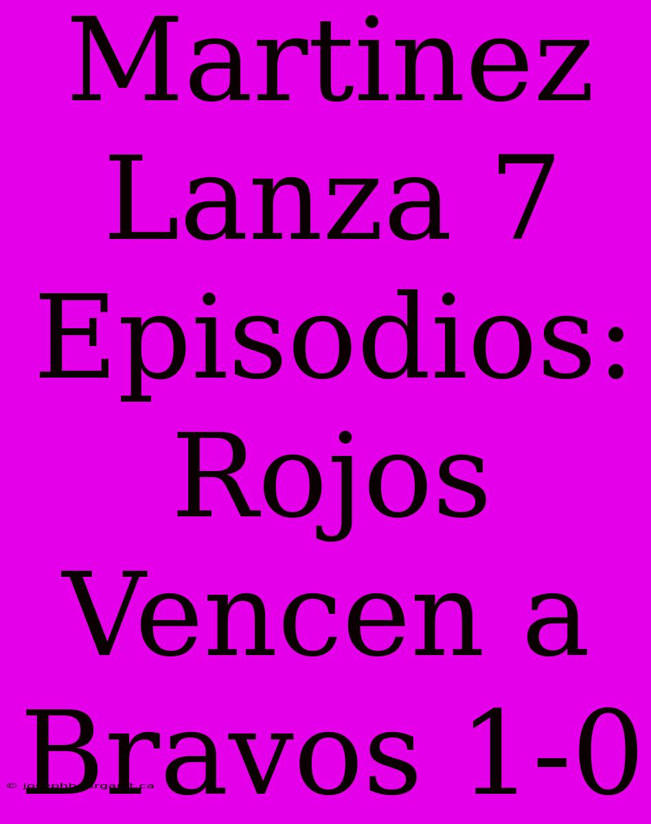 Martinez Lanza 7 Episodios: Rojos Vencen A Bravos 1-0