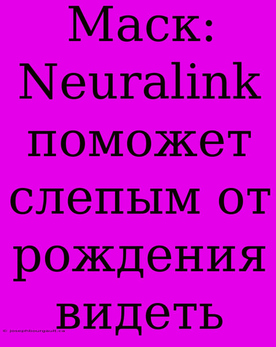 Маск: Neuralink Поможет Слепым От Рождения Видеть