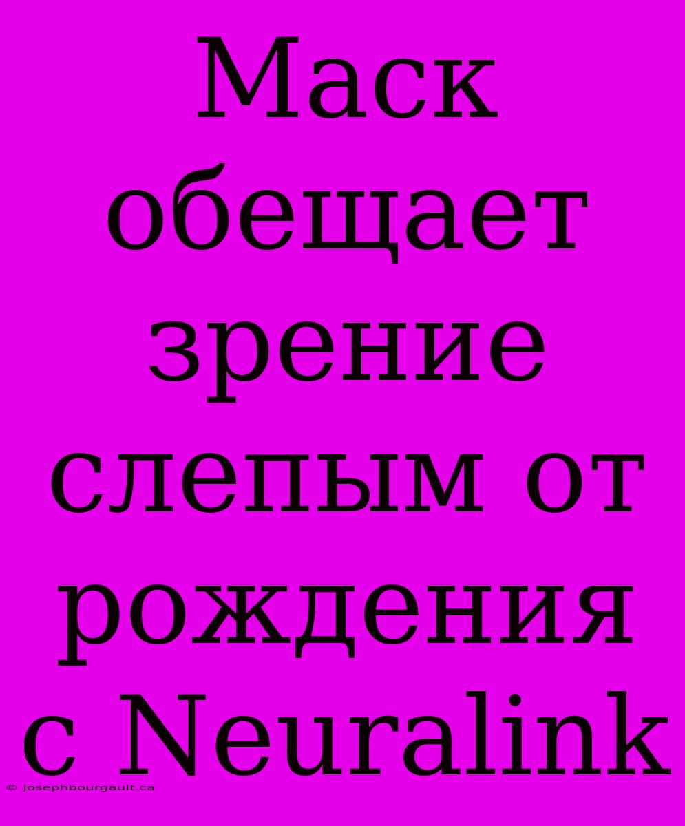 Маск Обещает Зрение Слепым От Рождения С Neuralink