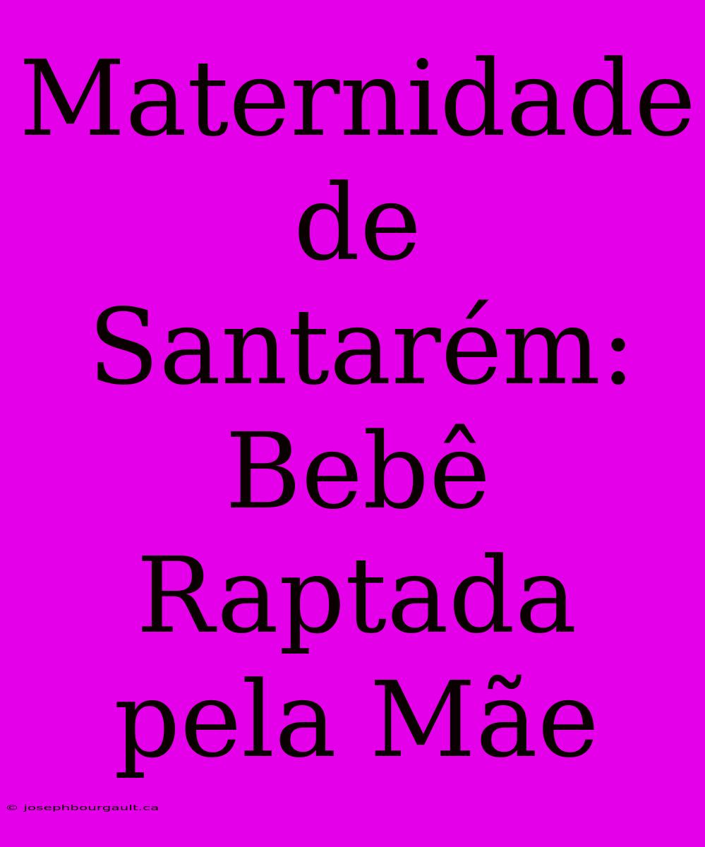 Maternidade De Santarém: Bebê Raptada Pela Mãe