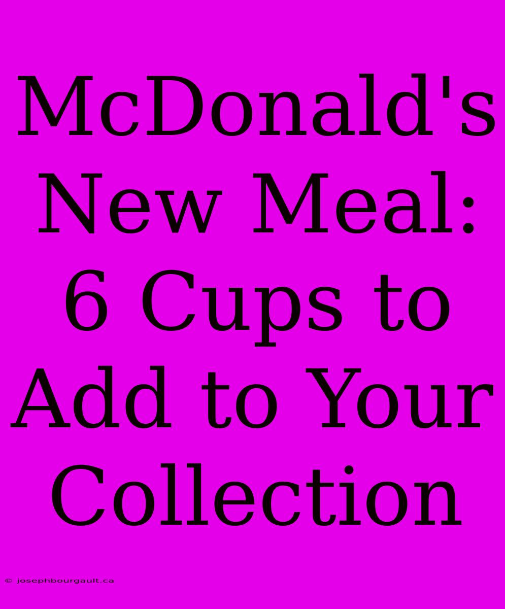 McDonald's New Meal: 6 Cups To Add To Your Collection