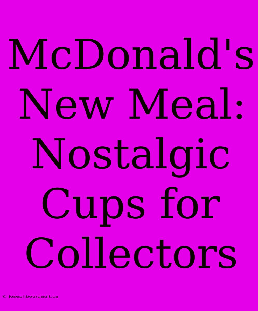 McDonald's New Meal: Nostalgic Cups For Collectors