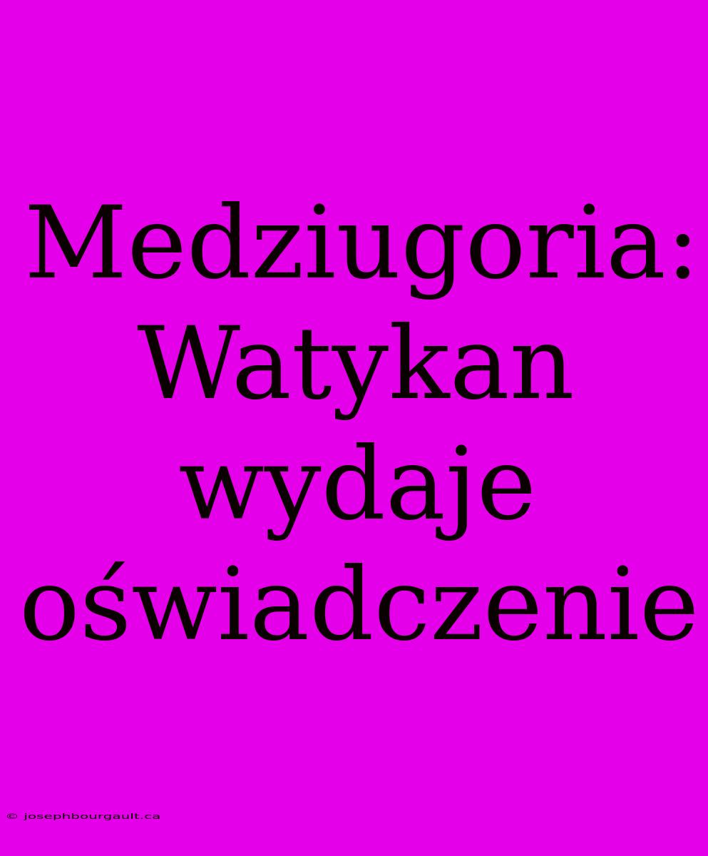 Medziugoria: Watykan Wydaje Oświadczenie