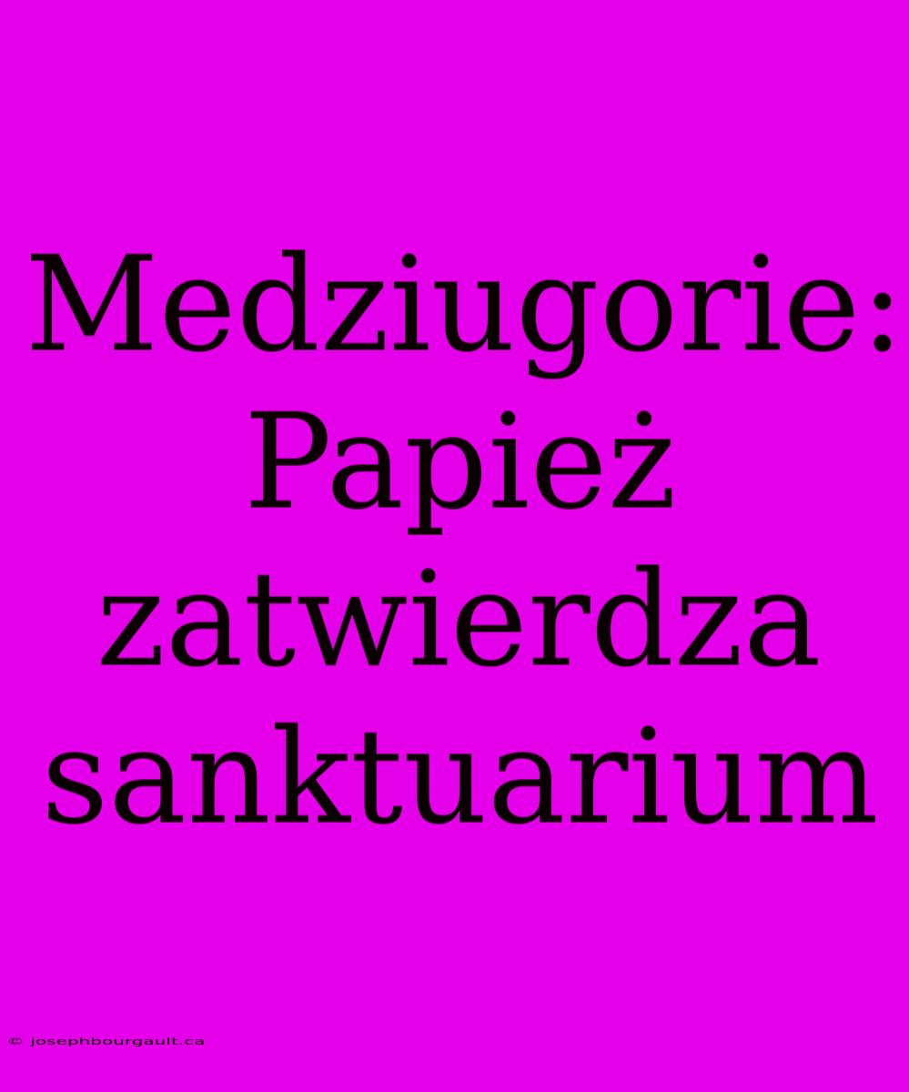 Medziugorie: Papież Zatwierdza Sanktuarium