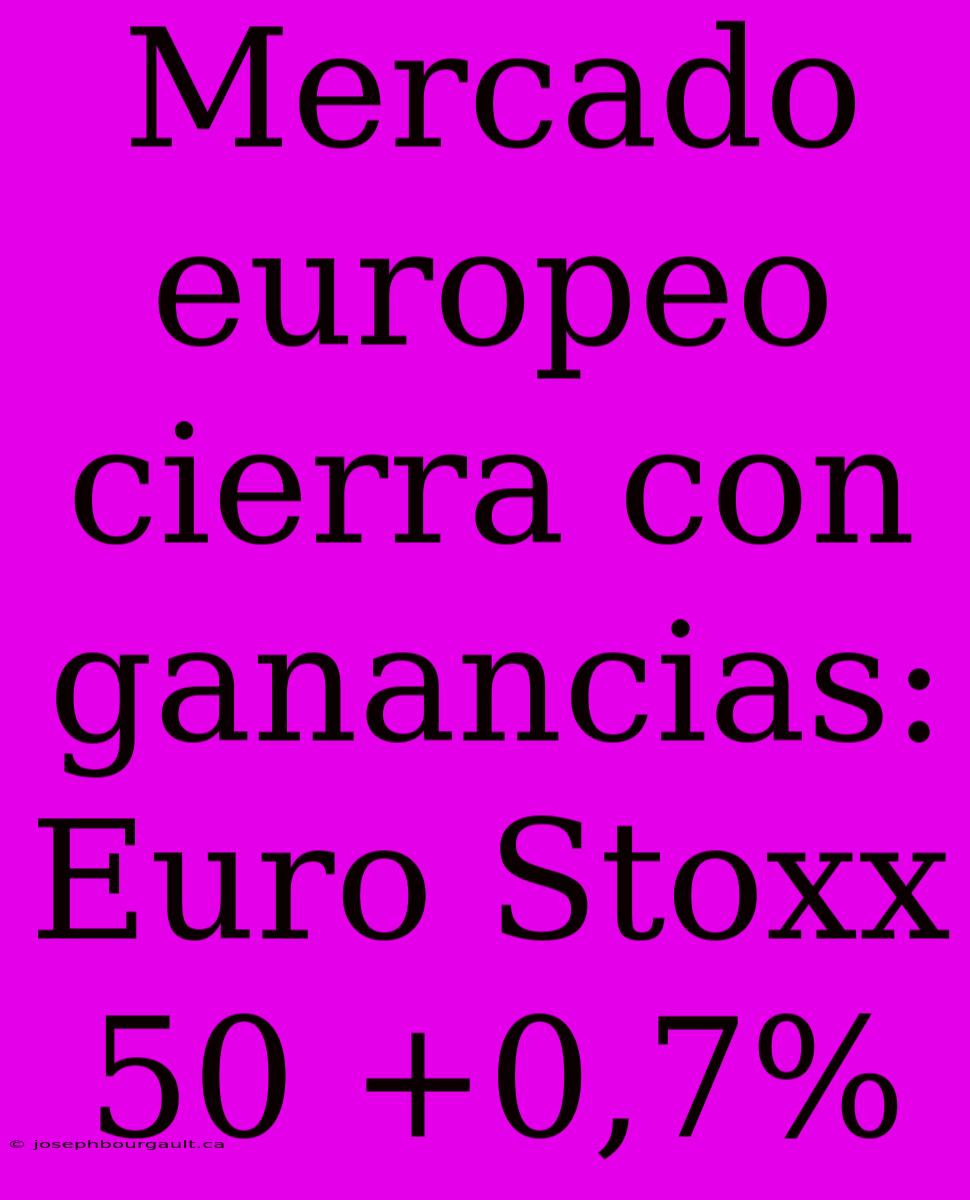 Mercado Europeo Cierra Con Ganancias: Euro Stoxx 50 +0,7%