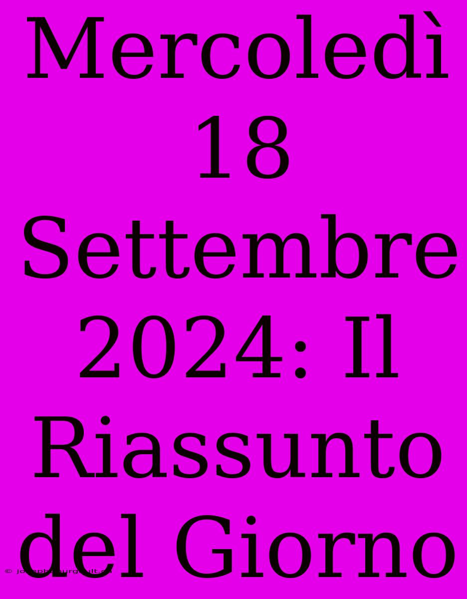 Mercoledì 18 Settembre 2024: Il Riassunto Del Giorno