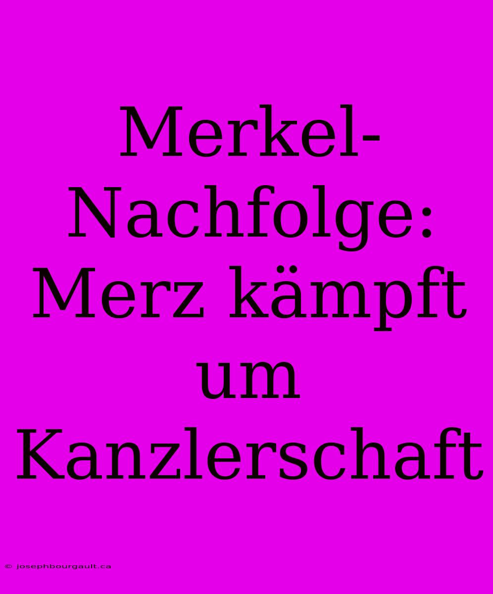 Merkel-Nachfolge: Merz Kämpft Um Kanzlerschaft