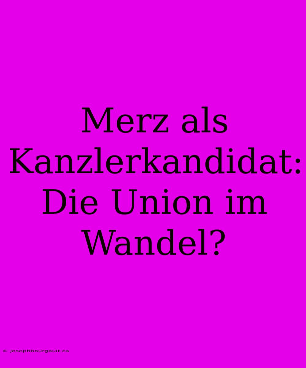 Merz Als Kanzlerkandidat: Die Union Im Wandel?