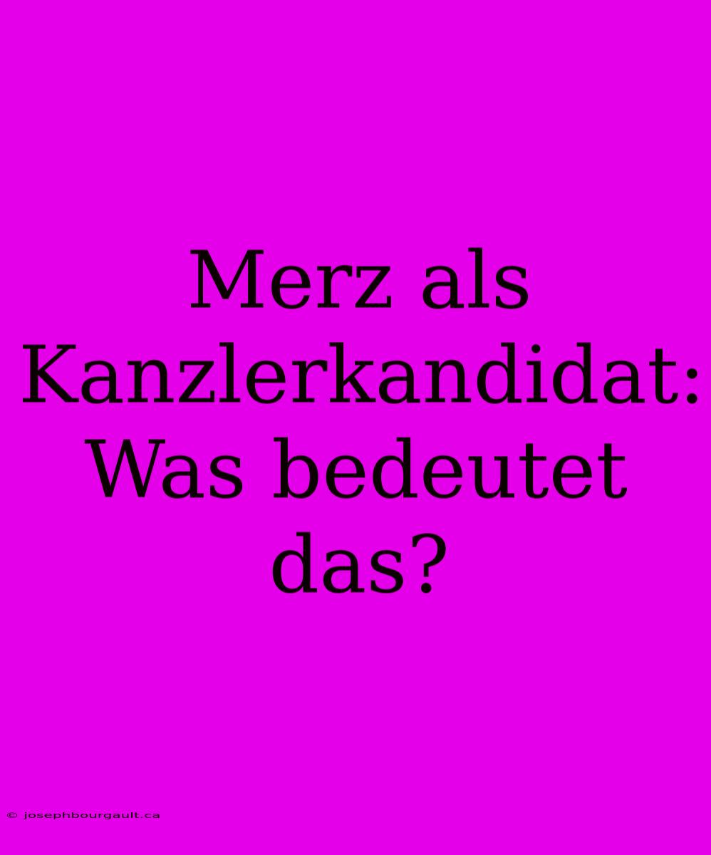 Merz Als Kanzlerkandidat: Was Bedeutet Das?