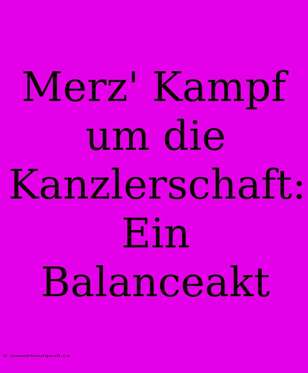 Merz' Kampf Um Die Kanzlerschaft: Ein Balanceakt