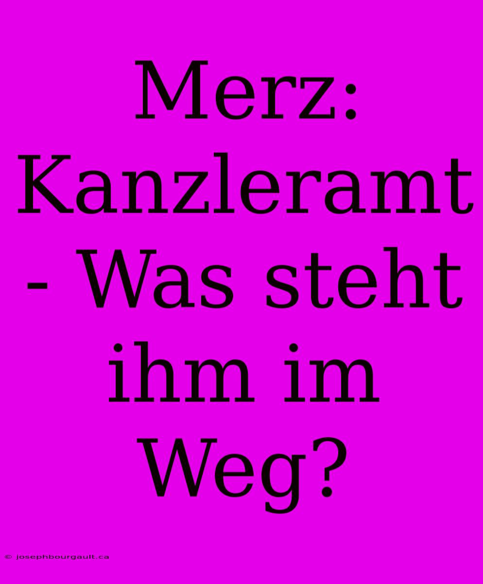 Merz: Kanzleramt - Was Steht Ihm Im Weg?