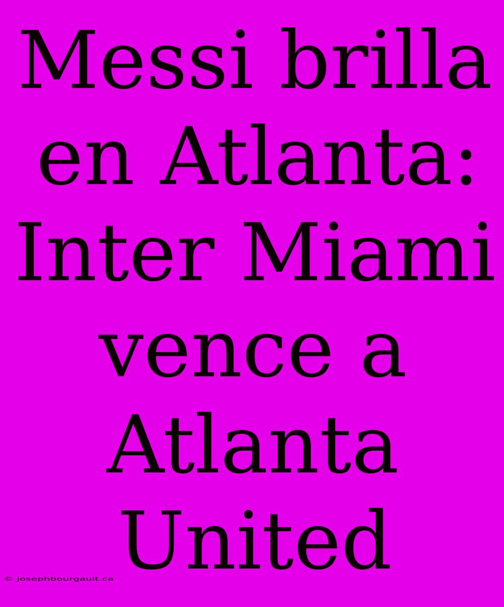 Messi Brilla En Atlanta: Inter Miami Vence A Atlanta United