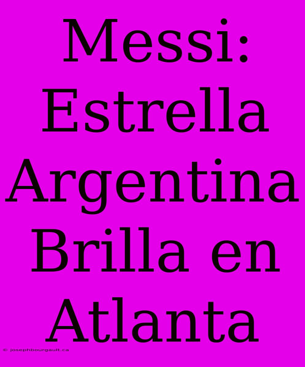 Messi: Estrella Argentina Brilla En Atlanta