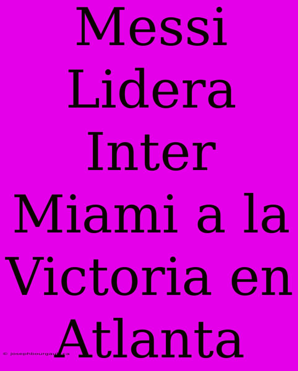 Messi Lidera Inter Miami A La Victoria En Atlanta