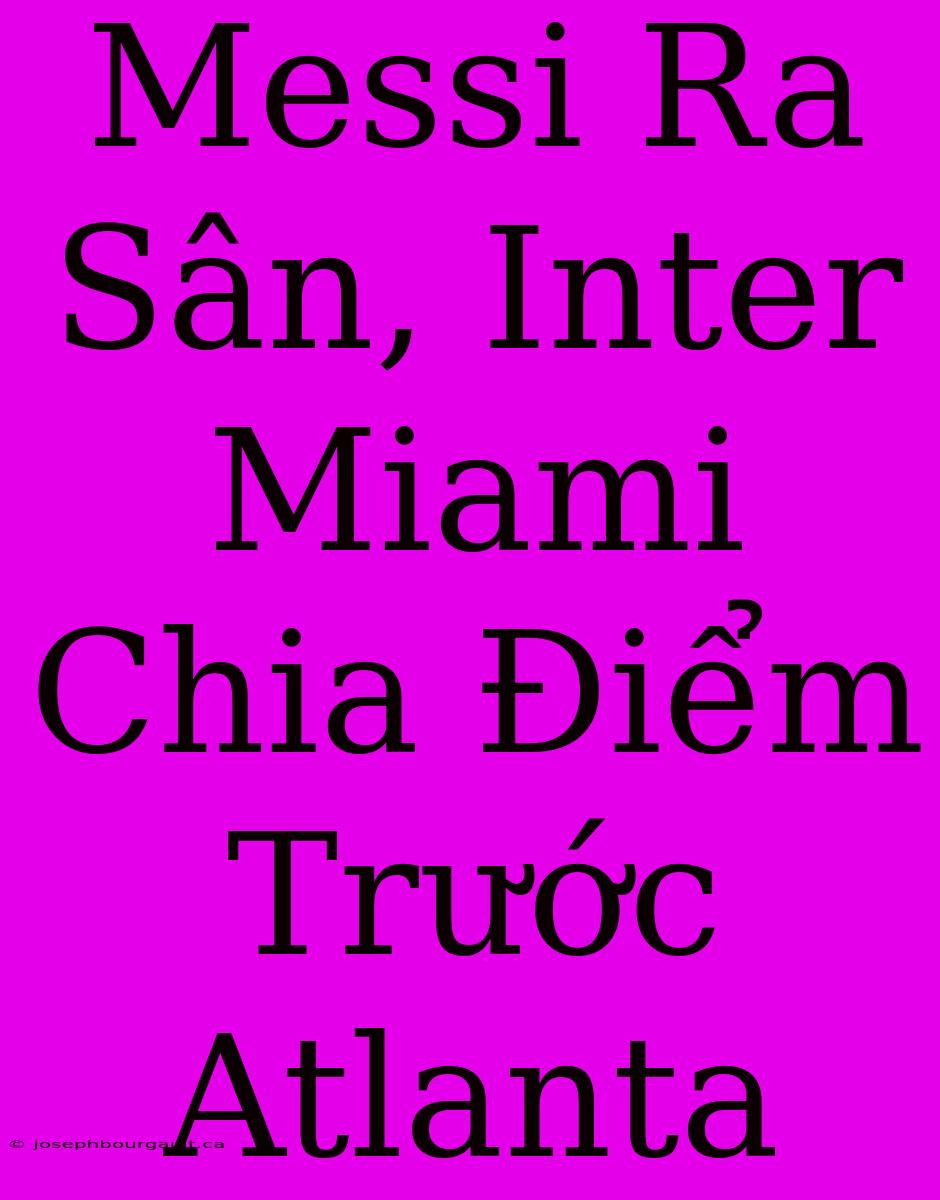 Messi Ra Sân, Inter Miami Chia Điểm Trước Atlanta