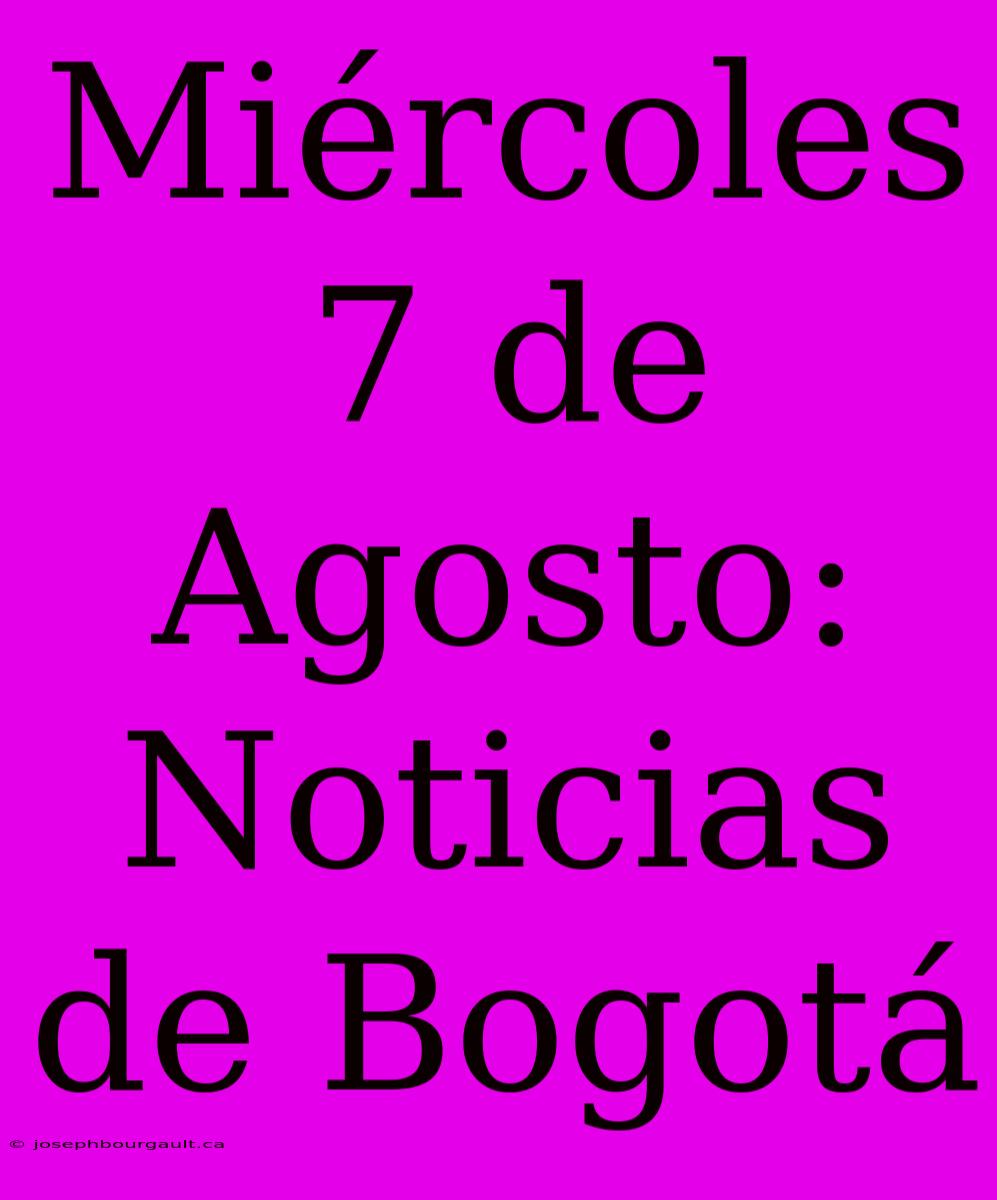 Miércoles 7 De Agosto: Noticias De Bogotá